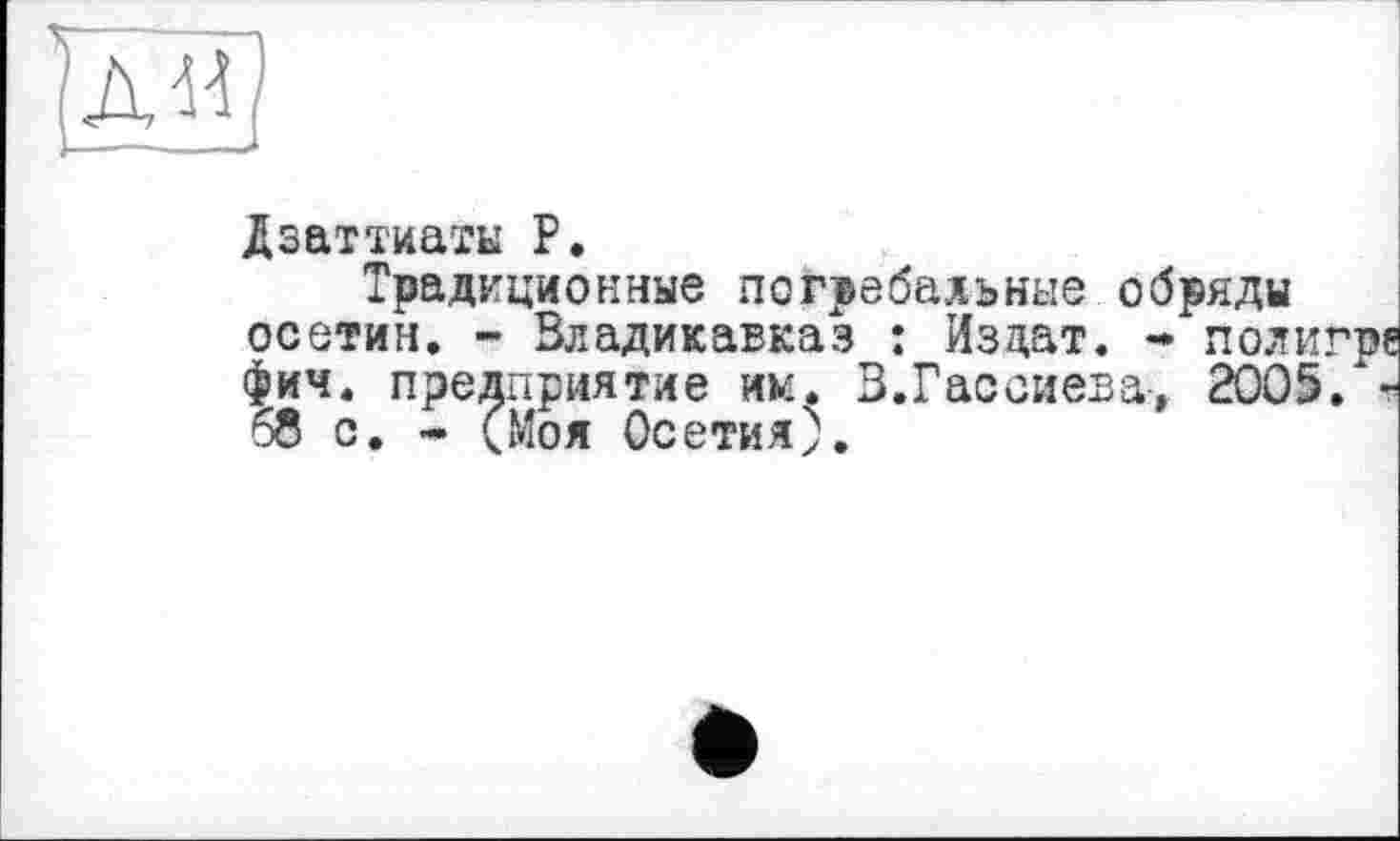 ﻿Дзаттиаты P.
Традиционные погребальные обряды осетин. - Владикавказ : Изцат. * полип фич. предприятие им. В.Гассиева, 2005. 68 с. - (Моя Осетия).